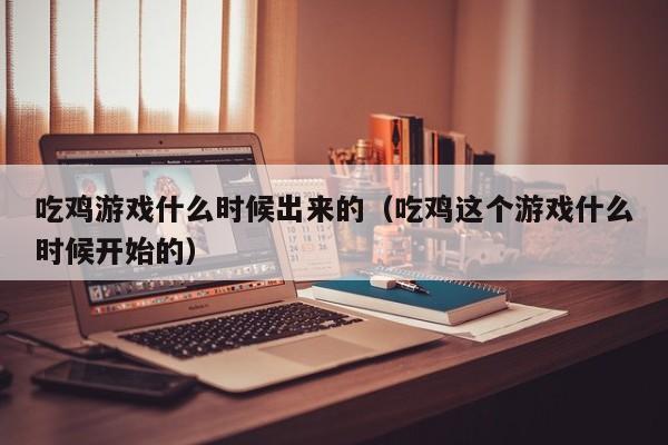 吃鸡游戏什么时候出来的（吃鸡这个游戏什么时候开始的）