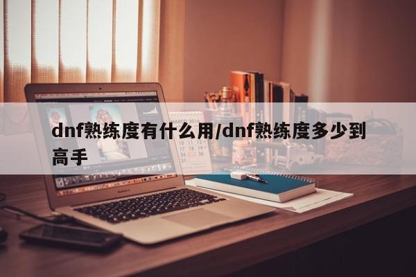 dnf熟练度有什么用/dnf熟练度多少到高手