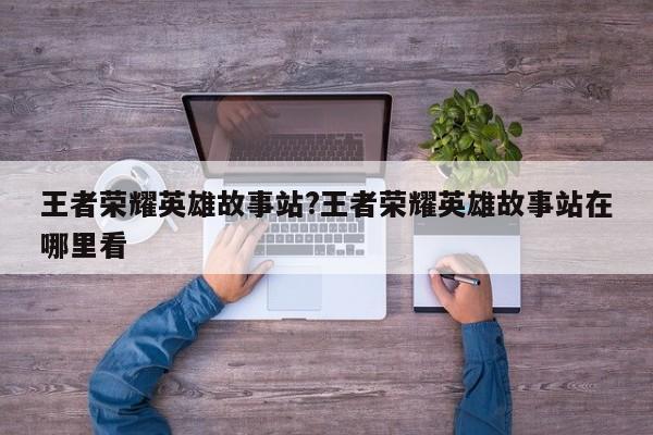 王者荣耀英雄故事站?王者荣耀英雄故事站在哪里看