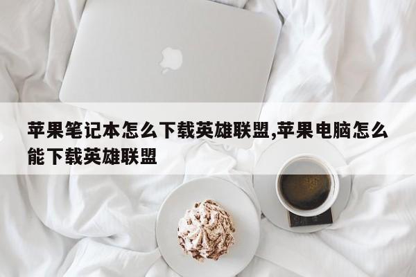 苹果笔记本怎么下载英雄联盟,苹果电脑怎么能下载英雄联盟