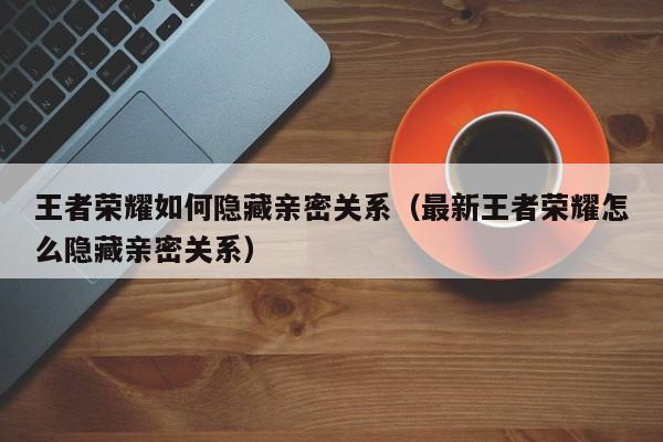 王者荣耀如何隐藏亲密关系（最新王者荣耀怎么隐藏亲密关系）