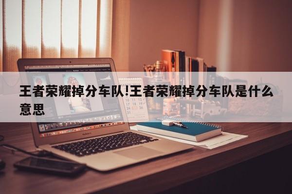 王者荣耀掉分车队!王者荣耀掉分车队是什么意思