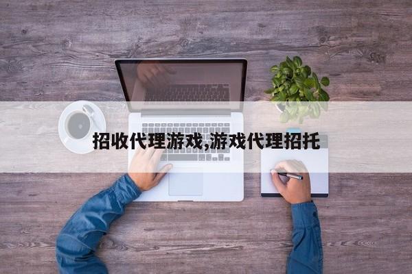 招收代理游戏,游戏代理招托