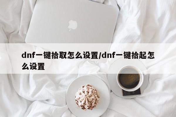 dnf一键拾取怎么设置/dnf一键拾起怎么设置