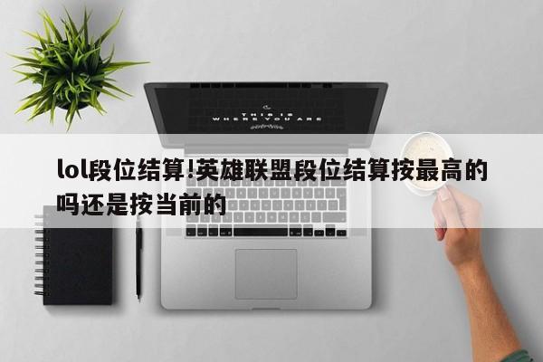 lol段位结算!英雄联盟段位结算按最高的吗还是按当前的