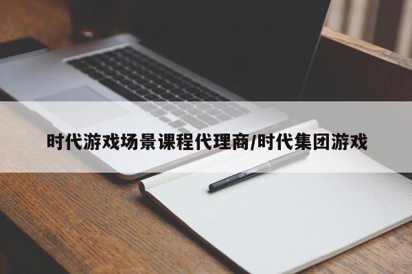 时代游戏场景课程代理商/时代集团游戏