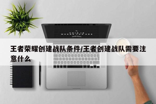 王者荣耀创建战队条件/王者创建战队需要注意什么