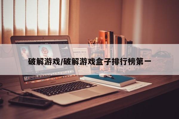 破解游戏/破解游戏盒子排行榜第一