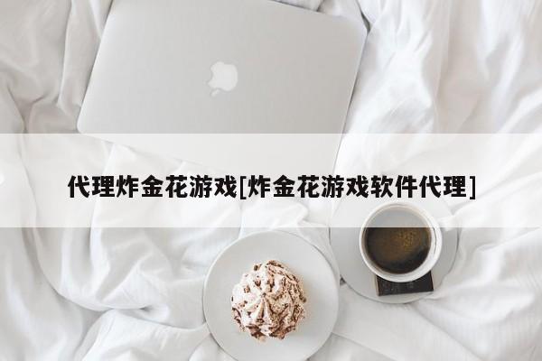 代理炸金花游戏[炸金花游戏软件代理]