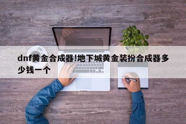 dnf黄金合成器!地下城黄金装扮合成器多少钱一个