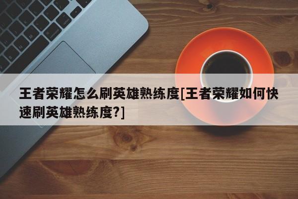 王者荣耀怎么刷英雄熟练度[王者荣耀如何快速刷英雄熟练度?]