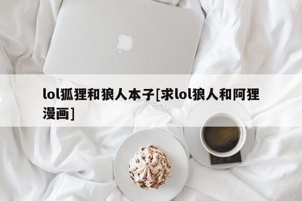 lol狐狸和狼人本子[求lol狼人和阿狸漫画]