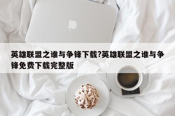 英雄联盟之谁与争锋下载?英雄联盟之谁与争锋免费下载完整版