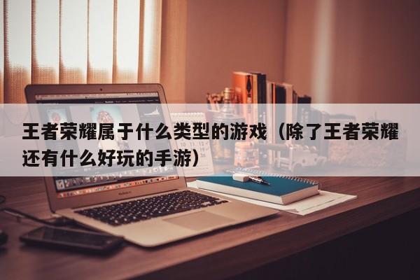 王者荣耀属于什么类型的游戏（除了王者荣耀还有什么好玩的手游）