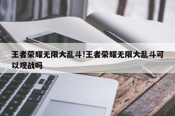 王者荣耀无限大乱斗!王者荣耀无限大乱斗可以观战吗