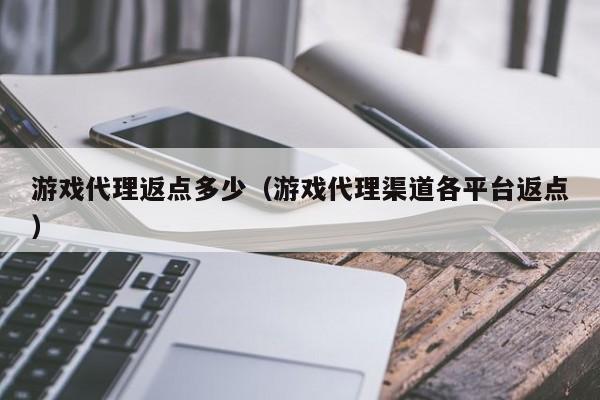 游戏代理返点多少(游戏代理渠道各平台返点)