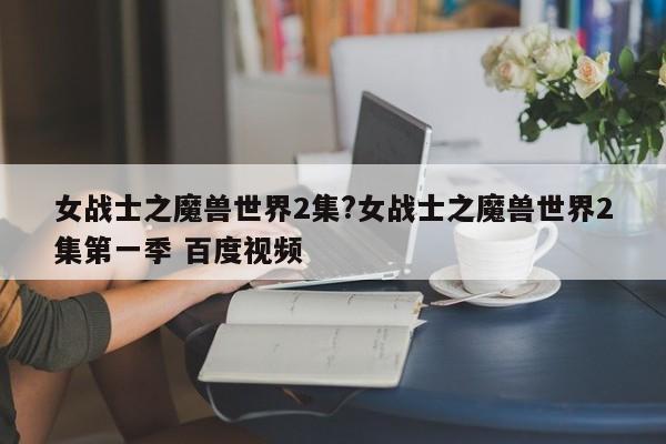 女战士之魔兽世界2集?女战士之魔兽世界2集第一季 百度视频