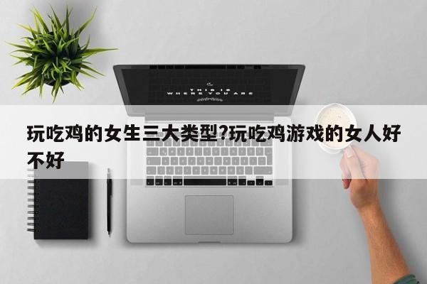 玩吃鸡的女生三大类型?玩吃鸡游戏的女人好不好