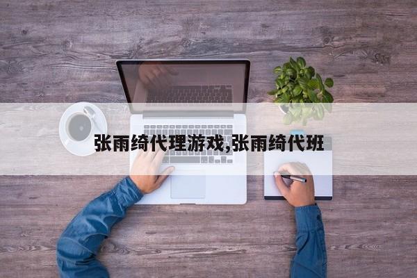 张雨绮代理游戏,张雨绮代班