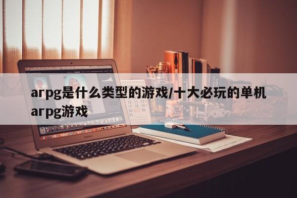 arpg是什么类型的游戏/十大必玩的单机arpg游戏