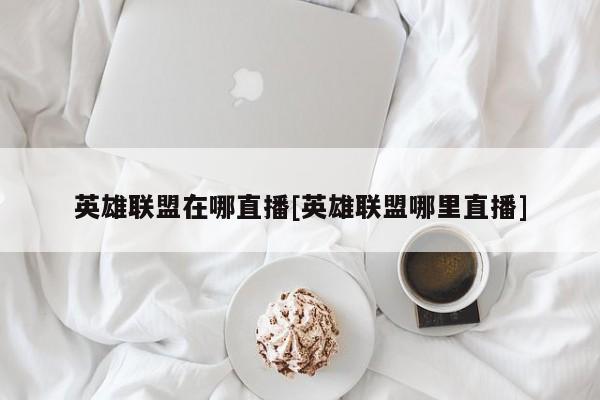 英雄联盟在哪直播[英雄联盟哪里直播]
