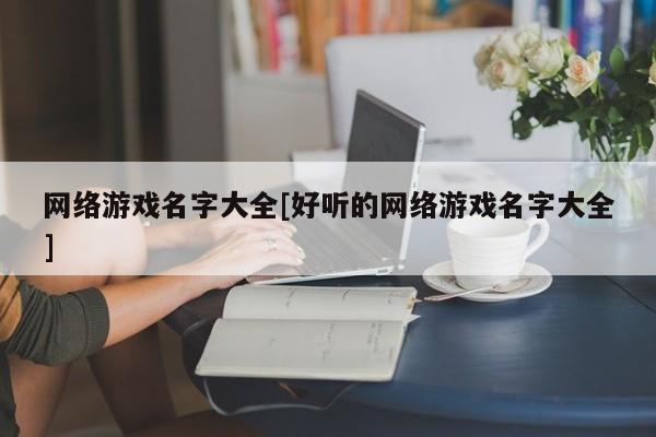 网络游戏名字大全[好听的网络游戏名字大全]