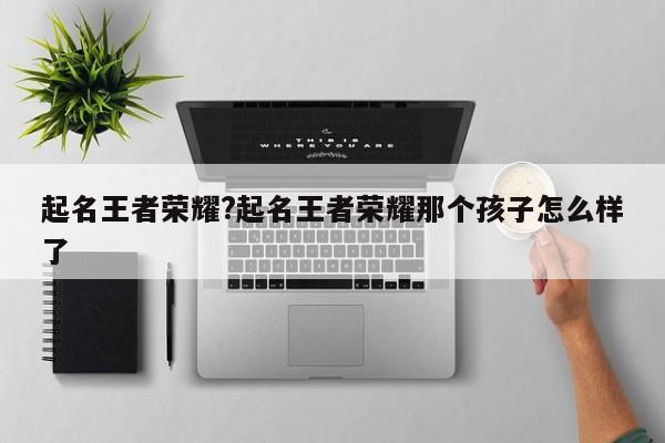 起名王者荣耀?起名王者荣耀那个孩子怎么样了