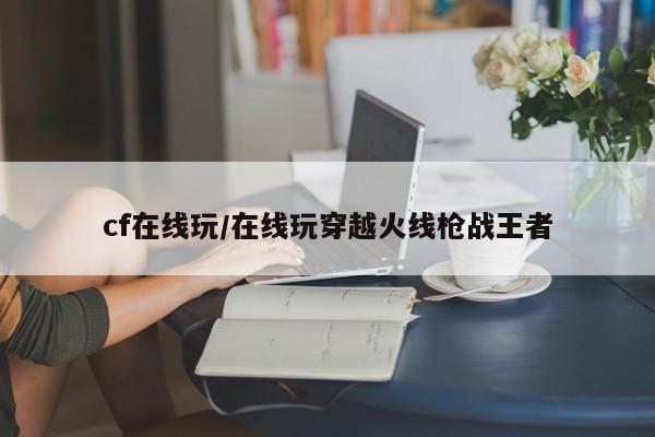 cf在线玩/在线玩穿越火线枪战王者