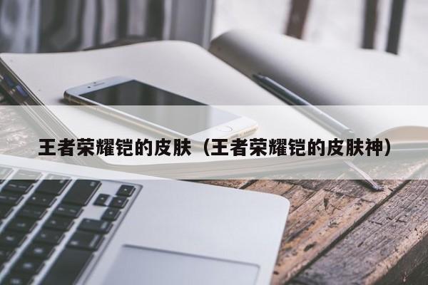 王者荣耀铠的皮肤（王者荣耀铠的皮肤神）