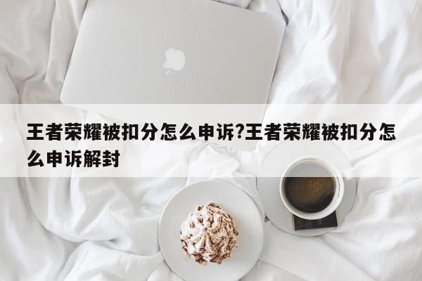王者荣耀被扣分怎么申诉?王者荣耀被扣分怎么申诉解封