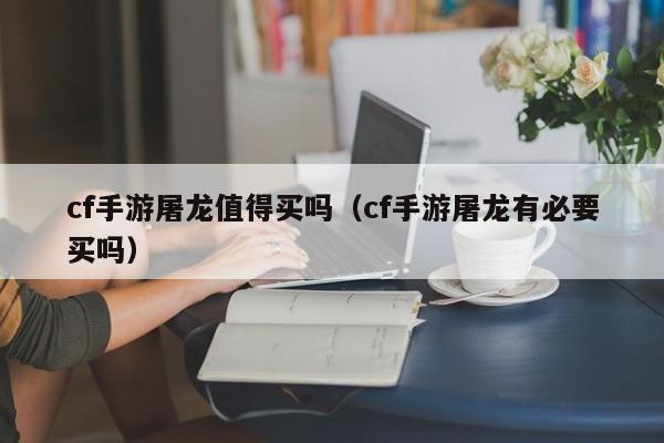 cf手游屠龙值得买吗(cf手游屠龙有必要买吗)