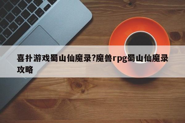 喜扑游戏蜀山仙魔录?魔兽rpg蜀山仙魔录攻略
