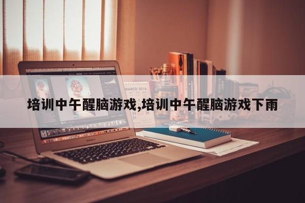 培训中午醒脑游戏,培训中午醒脑游戏下雨