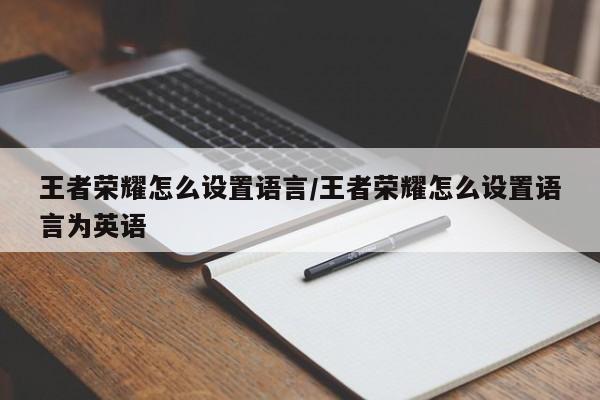 王者荣耀怎么设置语言/王者荣耀怎么设置语言为英语
