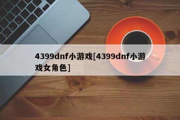 4399dnf小游戏[4399dnf小游戏女角色]