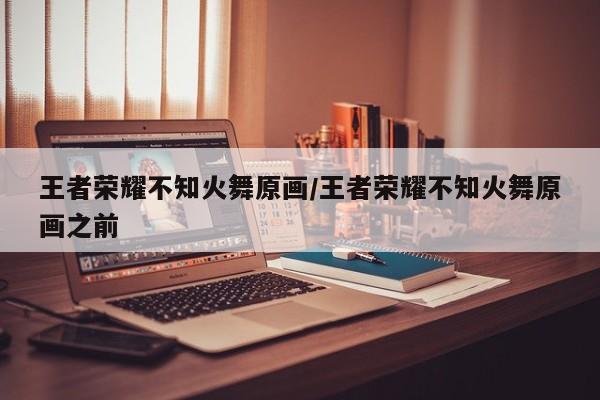 王者荣耀不知火舞原画/王者荣耀不知火舞原画之前