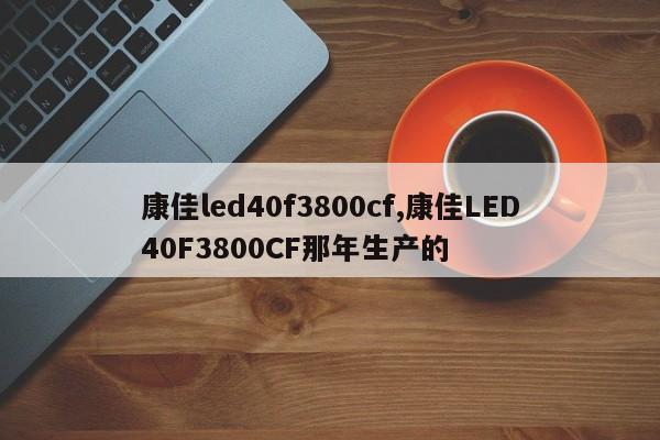 康佳led40f3800cf,康佳LED40F3800CF那年生产的