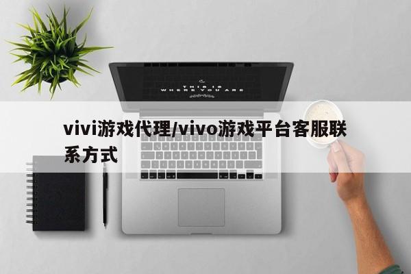 vivi游戏代理/vivo游戏平台客服联系方式