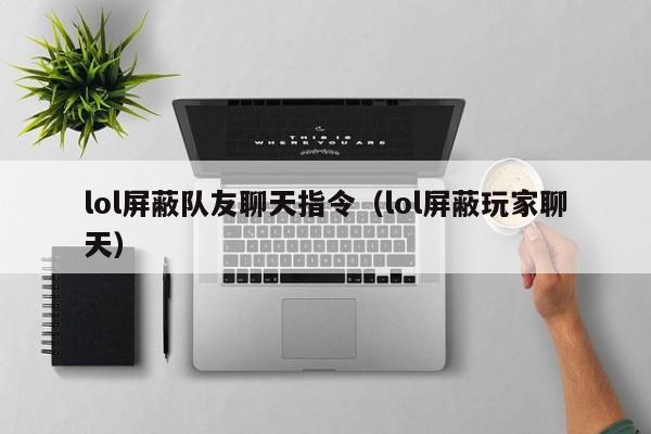 lol屏蔽队友聊天指令（lol屏蔽玩家聊天）