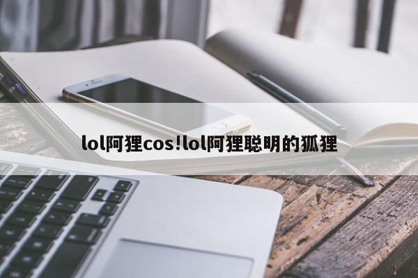 lol阿狸cos!lol阿狸聪明的狐狸