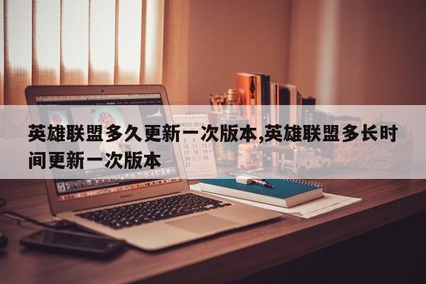 英雄联盟多久更新一次版本,英雄联盟多长时间更新一次版本