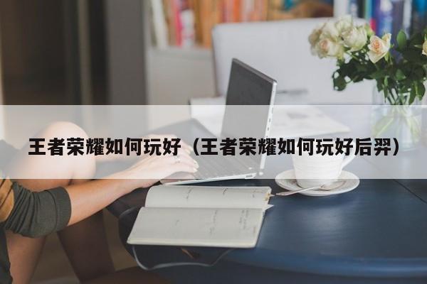 王者荣耀如何玩好（王者荣耀如何玩好后羿）