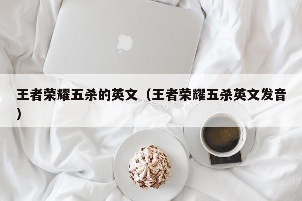 王者荣耀五杀的英文（王者荣耀五杀英文发音）