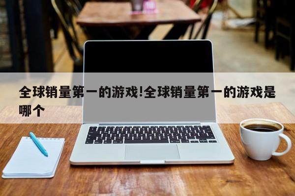 全球销量第一的游戏!全球销量第一的游戏是哪个