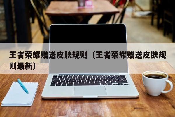 王者荣耀赠送皮肤规则（王者荣耀赠送皮肤规则最新）