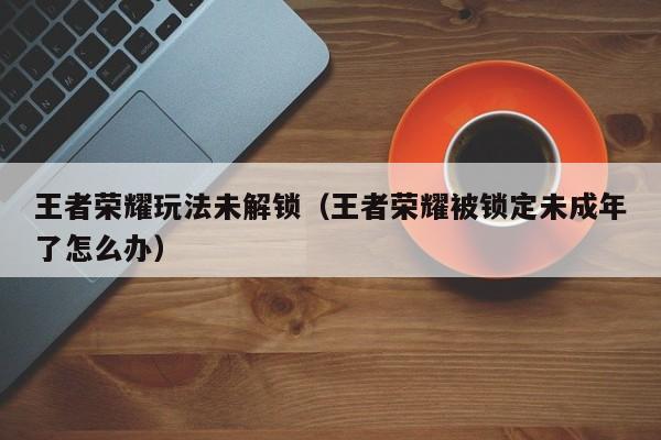 王者荣耀玩法未解锁(王者荣耀被锁定未成年了怎么办)