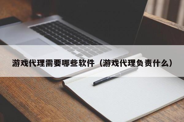 游戏代理需要哪些软件(游戏代理负责什么)
