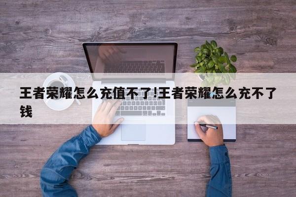 王者荣耀怎么充值不了!王者荣耀怎么充不了钱