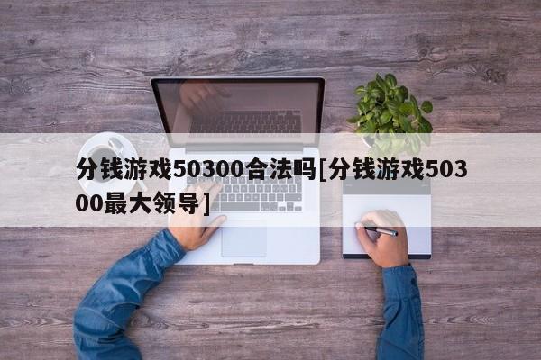 分钱游戏50300合法吗[分钱游戏50300最大领导]