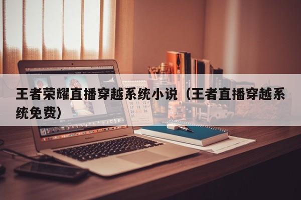 王者荣耀直播穿越系统小说（王者直播穿越系统免费）